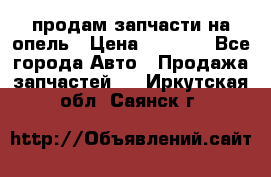 продам запчасти на опель › Цена ­ 1 000 - Все города Авто » Продажа запчастей   . Иркутская обл.,Саянск г.